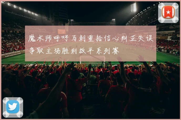 魔术师呼吁马刺重拾信心纠正失误争取主场胜利扳平系列赛