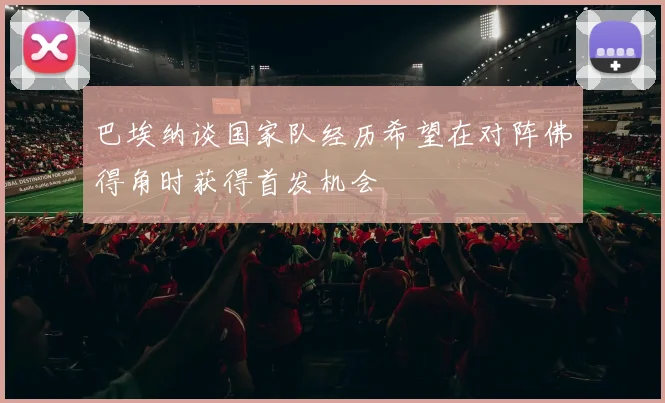 巴埃纳谈国家队经历希望在对阵佛得角时获得首发机会