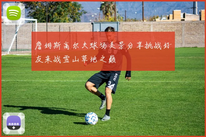 詹姆斯高尔夫球场美景分享挑战好友来战雪山草地之巅