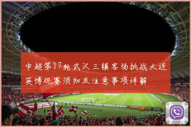 中超第17轮武汉三镇客场挑战大连英博观赛须知及注意事项详解
