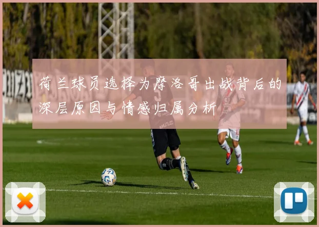 荷兰球员选择为摩洛哥出战背后的深层原因与情感归属分析