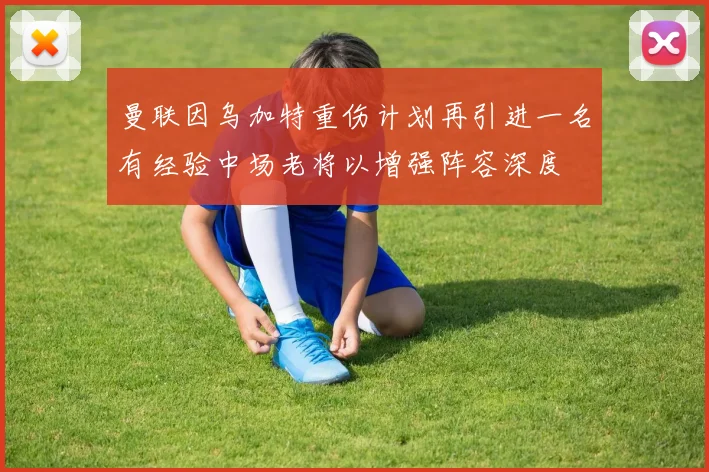 曼联因乌加特重伤计划再引进一名有经验中场老将以增强阵容深度