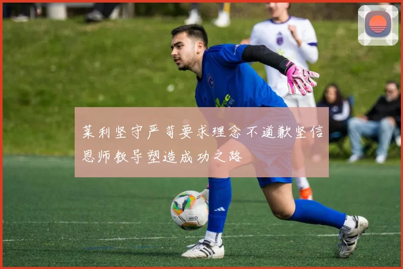 莱利坚守严苛要求理念不道歉坚信恩师教导塑造成功之路