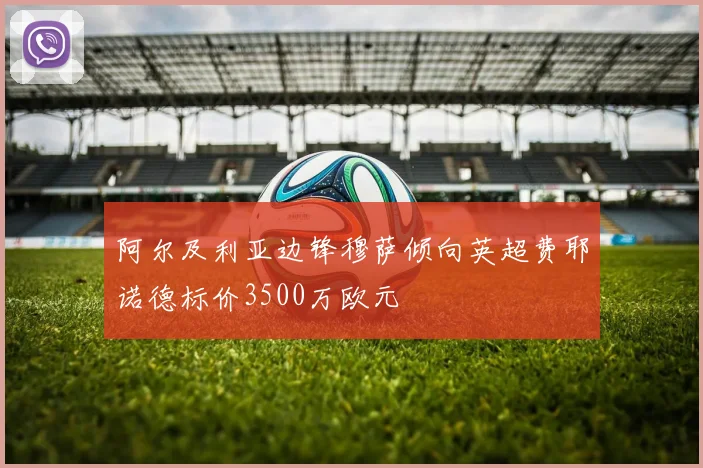 阿尔及利亚边锋穆萨倾向英超费耶诺德标价3500万欧元