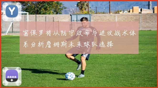 富保罗将从防守效率与进攻战术体系分析詹姆斯未来球队选择