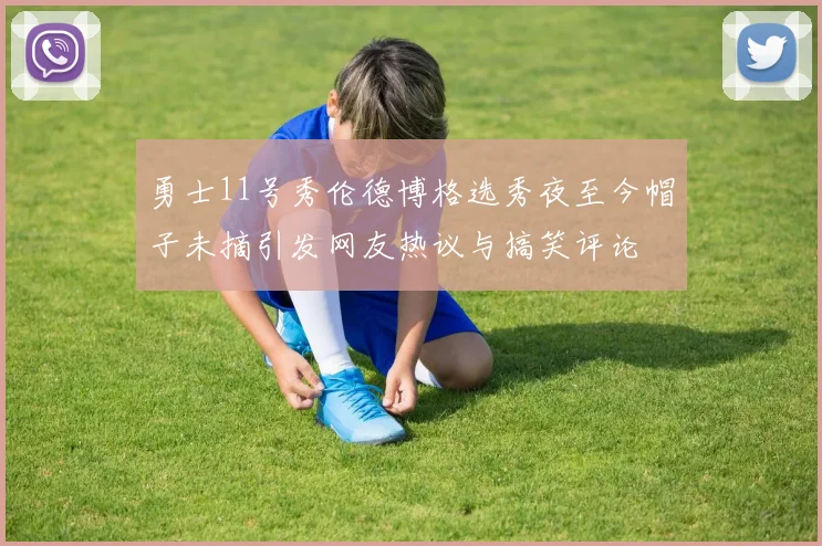 勇士11号秀伦德博格选秀夜至今帽子未摘引发网友热议与搞笑评论