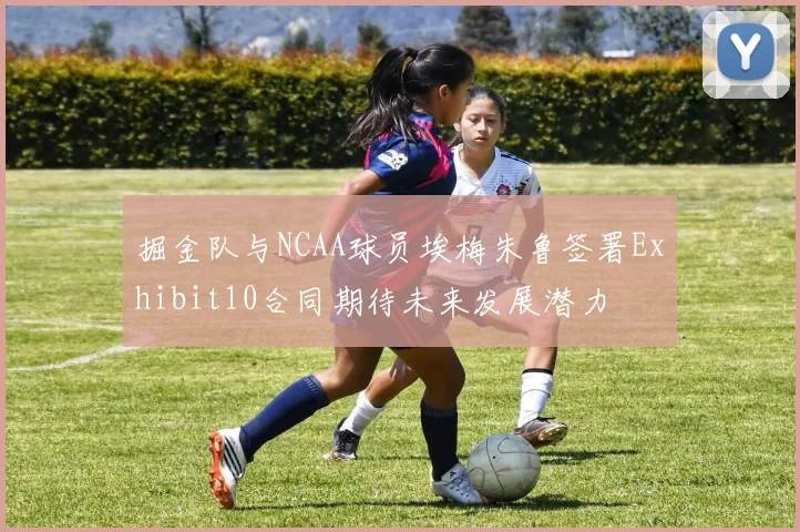 掘金队与NCAA球员埃梅朱鲁签署Exhibit10合同期待未来发展潜力