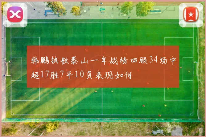 韩鹏执教泰山一年战绩回顾34场中超17胜7平10负表现如何