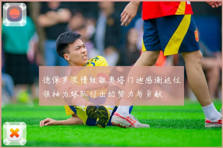 德保罗深情致敬奥塔门迪感谢这位领袖为球队付出的努力与贡献