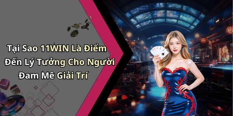 Tại Sao 11WIN Là Điểm Đến Lý Tưởng Cho Người Đam Mê Giải Trí