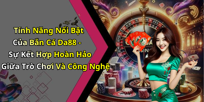 Tính Năng Nổi Bật Của Bắn Cá Da88 - Sự Kết Hợp Hoàn Hảo Giữa Trò Chơi Và Công Nghệ