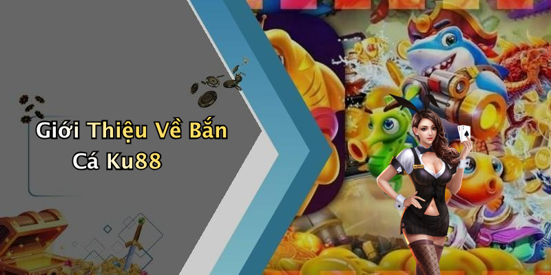 Giới Thiệu Về Bắn Cá Ku88