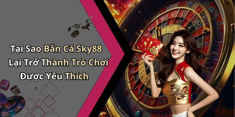 Tại Sao Bắn Cá Sky88 Lại Trở Thành Trò Chơi Được Yêu Thích