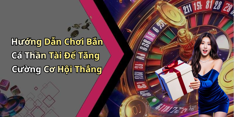 Hướng Dẫn Chơi Bắn Cá Thần Tài Để Tăng Cường Cơ Hội Thắng