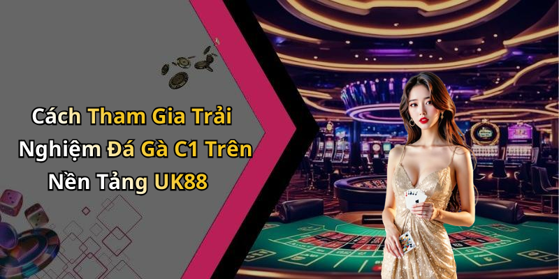 Cách Tham Gia Trải Nghiệm Đá Gà C1 Trên Nền Tảng UK88