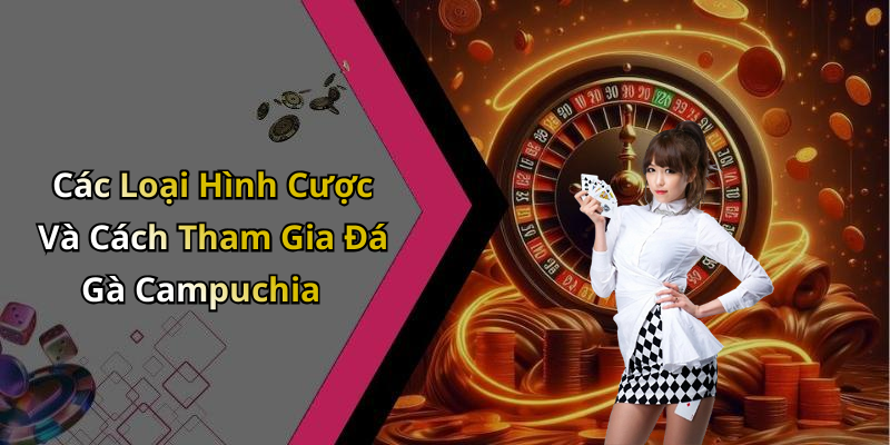 Các Loại Hình Cược Và Cách Tham Gia Đá Gà Campuchia