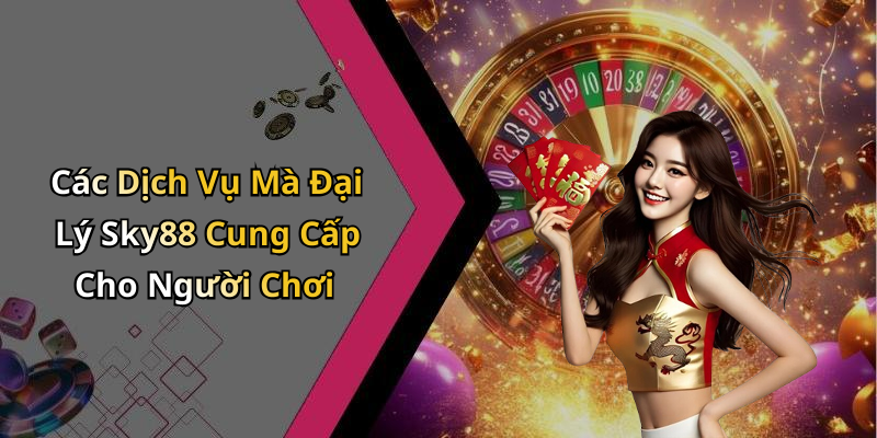 Các Dịch Vụ Mà Đại Lý Sky88 Cung Cấp Cho Người Chơi