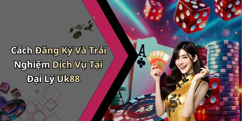 Cách Đăng Ký Và Trải Nghiệm Dịch Vụ Tại Đại Lý Uk88