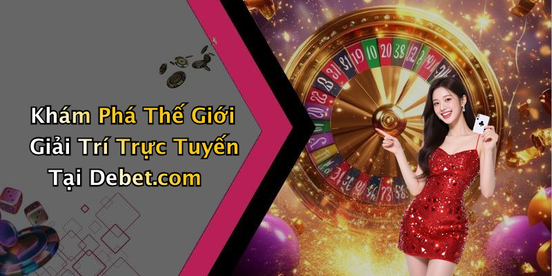Khám Phá Thế Giới Giải Trí Trực Tuyến Tại Debet.com