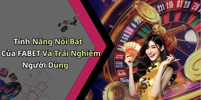Tính Năng Nổi Bật Của FABET Và Trải Nghiệm Người Dùng