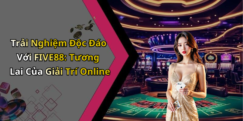 Trải Nghiệm Độc Đáo Với FIVE88: Tương Lai Của Giải Trí Online