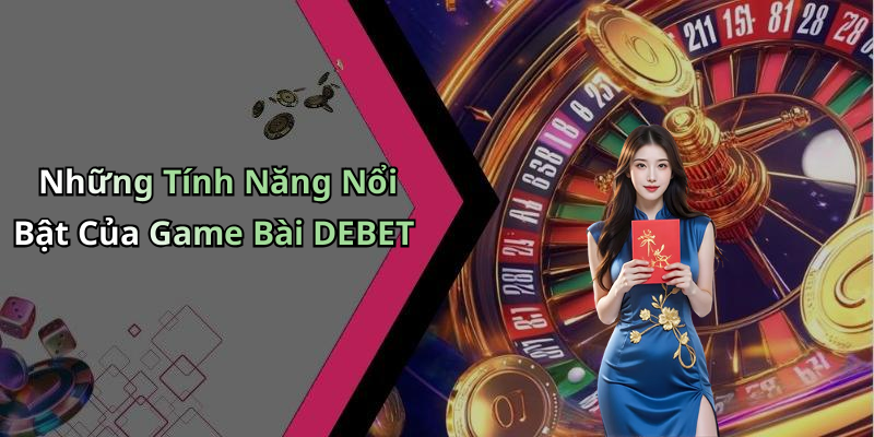 Những Tính Năng Nổi Bật Của Game Bài DEBET