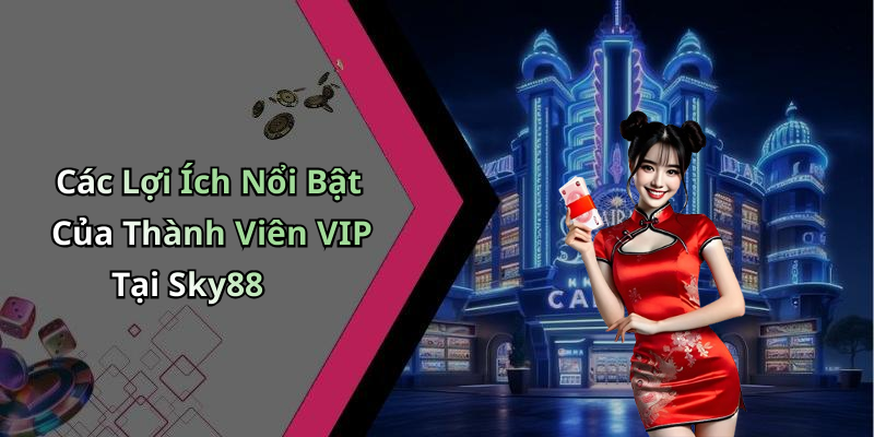 Các Lợi Ích Nổi Bật Của Thành Viên VIP Tại Sky88