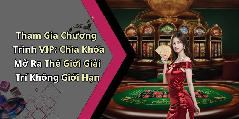 Tham Gia Chương Trình VIP: Chìa Khóa Mở Ra Thế Giới Giải Trí Không Giới Hạn