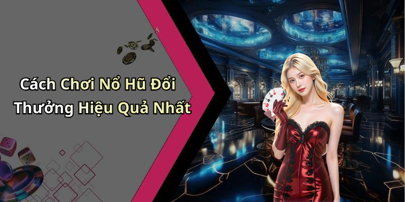 Cách Chơi Nổ Hũ Đổi Thưởng Hiệu Quả Nhất