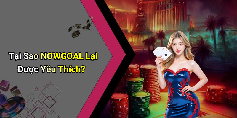 Tại Sao NOWGOAL Lại Được Yêu Thích?