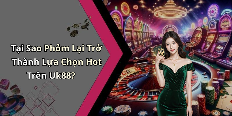 Tại Sao Phỏm Lại Trở Thành Lựa Chọn Hot Trên Uk88?