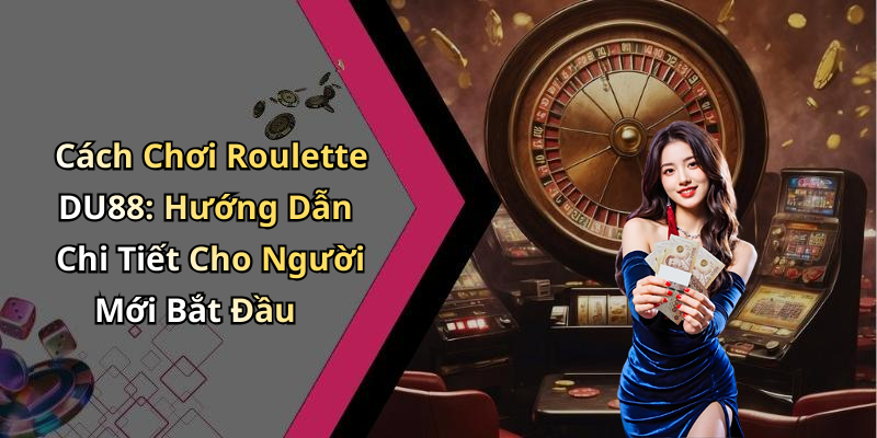 Cách Chơi Roulette DU88: Hướng Dẫn Chi Tiết Cho Người Mới Bắt Đầu
