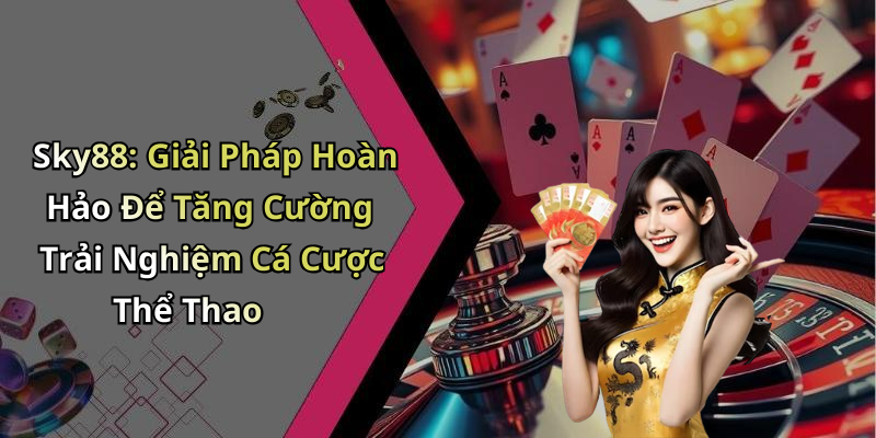 Sky88: Giải Pháp Hoàn Hảo Để Tăng Cường Trải Nghiệm Cá Cược Thể Thao