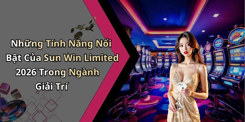 Những Tính Năng Nổi Bật Của Sun Win Limited 2026 Trong Ngành Giải Trí