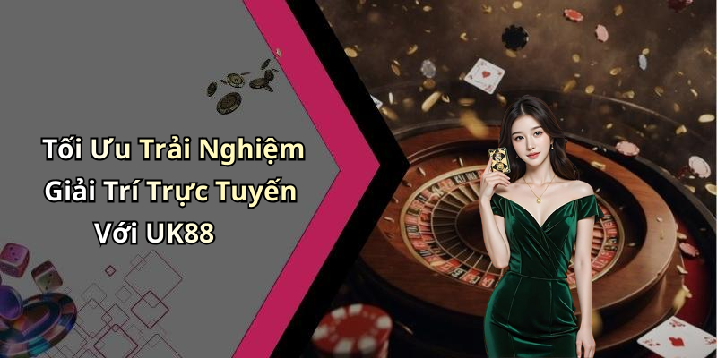 Tối Ưu Trải Nghiệm Giải Trí Trực Tuyến Với UK88