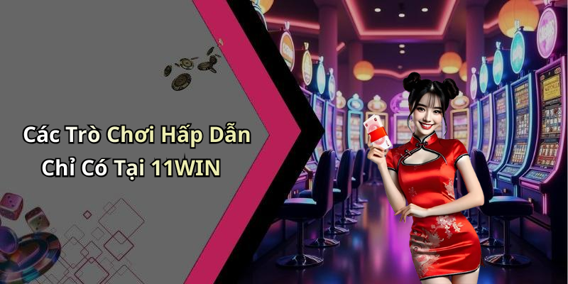 Các Trò Chơi Hấp Dẫn Chỉ Có Tại 11WIN