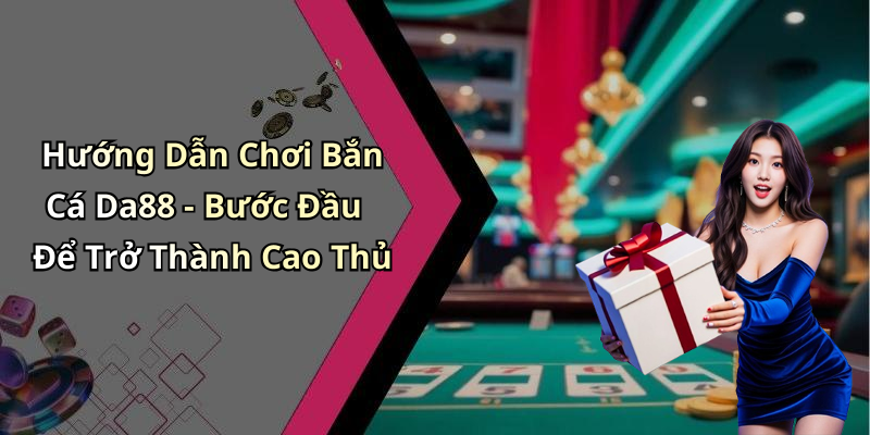 Hướng Dẫn Chơi Bắn Cá Da88 - Bước Đầu Để Trở Thành Cao Thủ