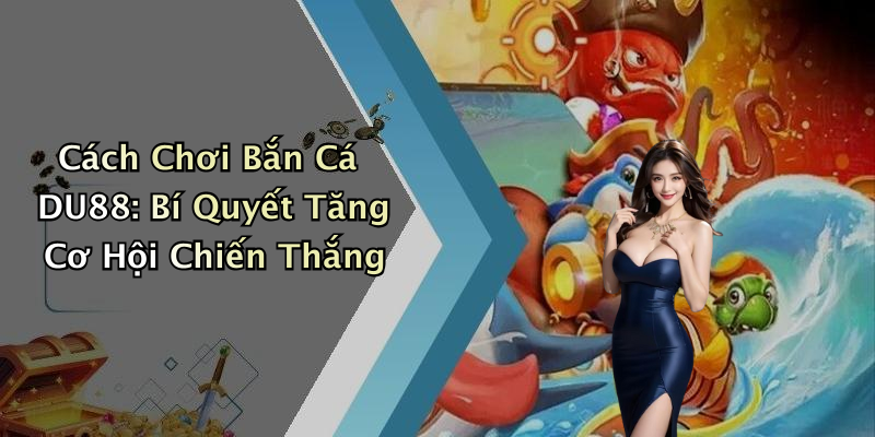 Cách Chơi Bắn Cá DU88: Bí Quyết Tăng Cơ Hội Chiến Thắng