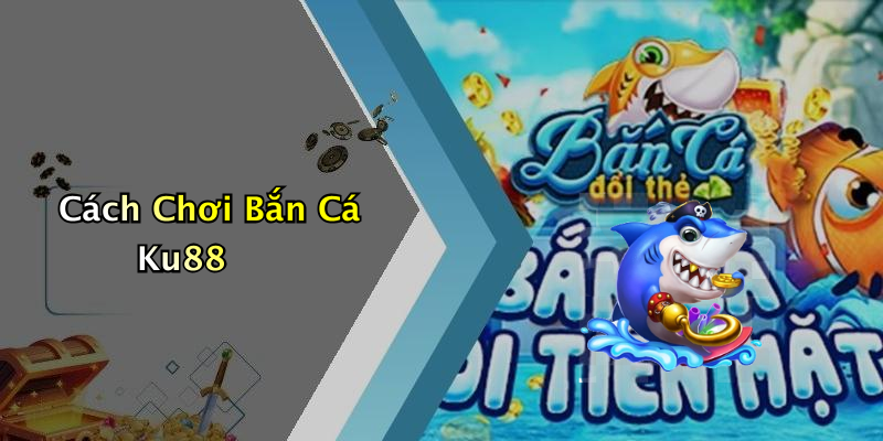 Cách Chơi Bắn Cá Ku88