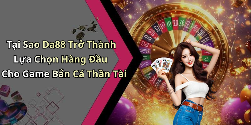 Tại Sao Da88 Trở Thành Lựa Chọn Hàng Đầu Cho Game Bắn Cá Thần Tài