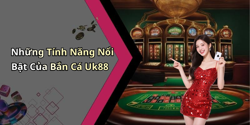Những Tính Năng Nổi Bật Của Bắn Cá Uk88