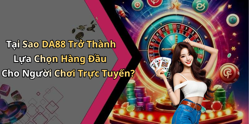 Tại Sao DA88 Trở Thành Lựa Chọn Hàng Đầu Cho Người Chơi Trực Tuyến?