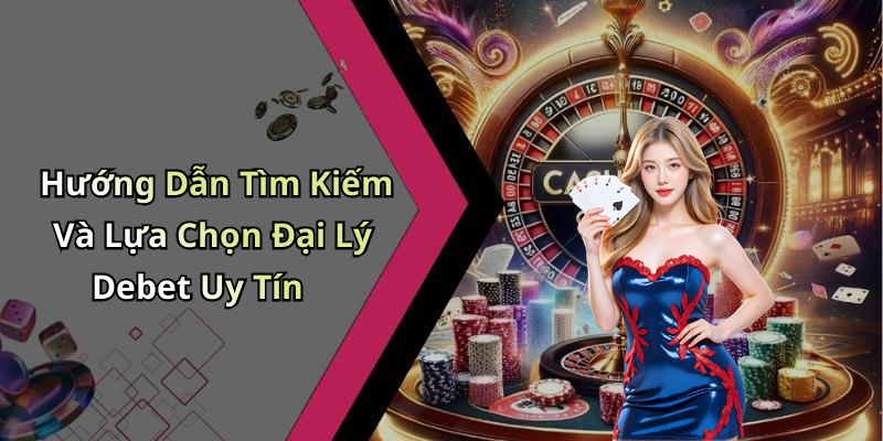 Hướng Dẫn Tìm Kiếm Và Lựa Chọn Đại Lý Debet Uy Tín