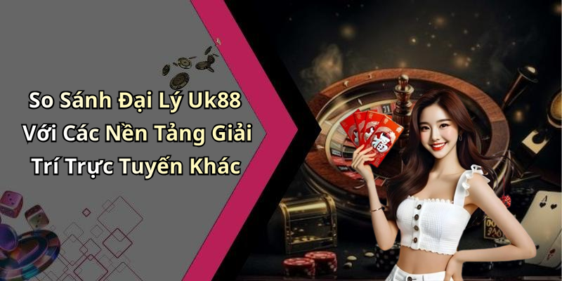 So Sánh Đại Lý Uk88 Với Các Nền Tảng Giải Trí Trực Tuyến Khác
