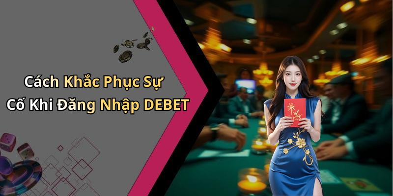 Cách Khắc Phục Sự Cố Khi Đăng Nhập DEBET