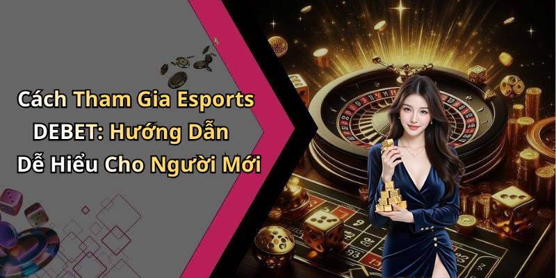 Cách Tham Gia Esports DEBET: Hướng Dẫn Dễ Hiểu Cho Người Mới