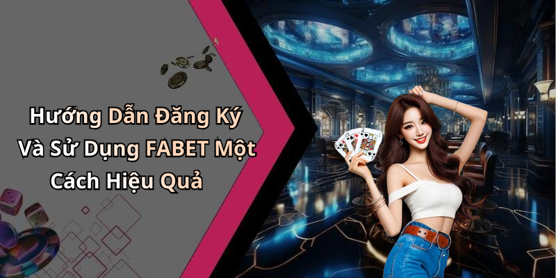 Hướng Dẫn Đăng Ký Và Sử Dụng FABET Một Cách Hiệu Quả