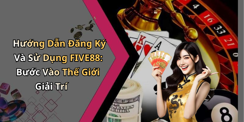 Hướng Dẫn Đăng Ký Và Sử Dụng FIVE88: Bước Vào Thế Giới Giải Trí