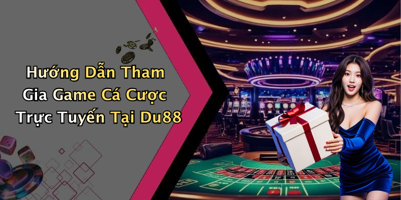 Hướng Dẫn Tham Gia Game Cá Cược Trực Tuyến Tại Du88