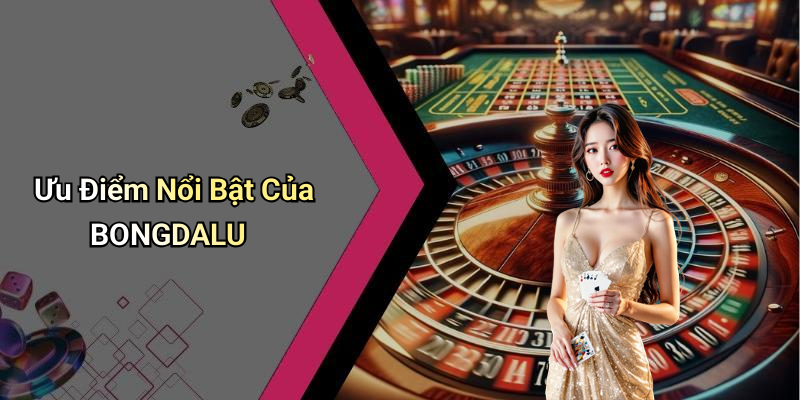 Ưu Điểm Nổi Bật Của BONGDALU